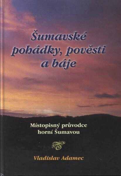 Šumavské pohádky, pověsti a báje: 7 x 7 příběhů z horní Šumavy : místopisný průvodce