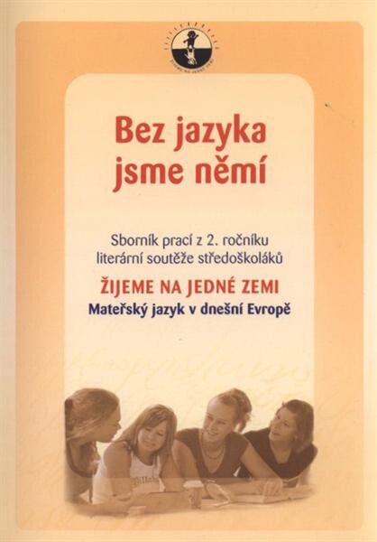Bez jazyka jsme němí : mateřský jazyk v dnešní Evropě : sborník prací z 2. ročníku literární soutěže středoškoláků Žijeme na jedné Zemi
