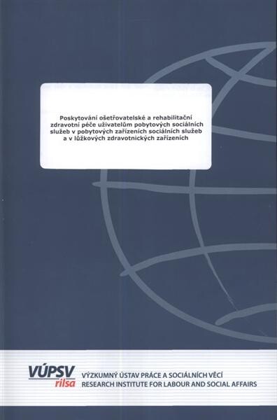 Poskytování ošetřovatelské a rehabilitační zdravotní péče uživatelům pobytových sociálních služeb v pobytových zařízeních sociálních služeb a v lůžkových zdravotnických zařízeních :závěrečná zpráva o řešení projektu Analýza systému poskytování ošetřovatelské a rehabilitační zdravotní péče uživatelům pobytových sociálních služeb v PZSS a LZS v kontextu zákona o sociálních službách a zákona o veřejném zdravotním pojištění