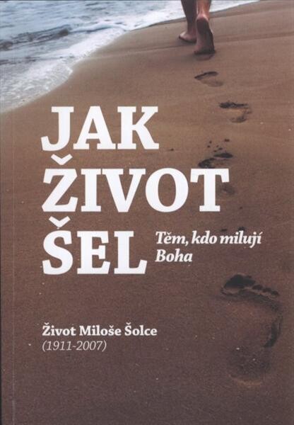Jak život šel : těm, kdo milují Boha : život Miloše Šolce (1911-2007)