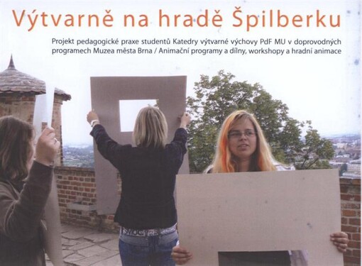 Výtvarně na hradě Špilberku : projekt pedagogické praxe studentů Katedry výtvarné výchovy PdF MU v doprovodných programech Muzea města Brna : animační programy a dílny, workshopy a hradní animace