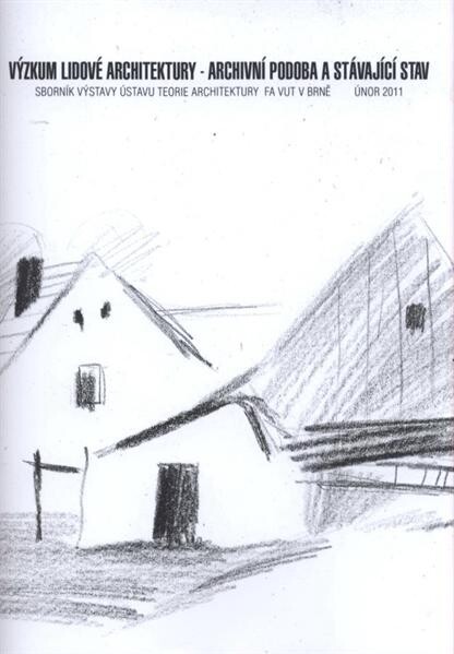 Výzkum lidové architektury - archivní podoba a stávající stav : sborník výstavy Ústavu teorie architektury FA VUT v Brně, únor 2011