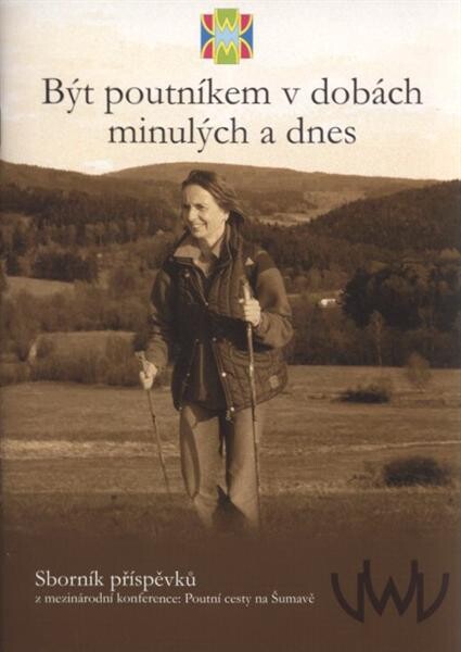 Být poutníkem v dobách minulých a dnes : sborník příspěvků z mezinárodní konference Poutní cesty na Šumavě : [28.4.-30.4.2010, Jiřičná]