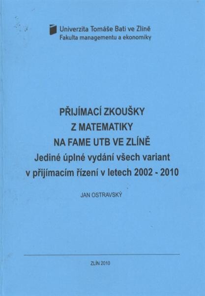Přijímací zkoušky z matematiky na FaME UTB ve Zlíně : jediné úplné vydání všech variant v přijímacím řízení v letech 2002-2010