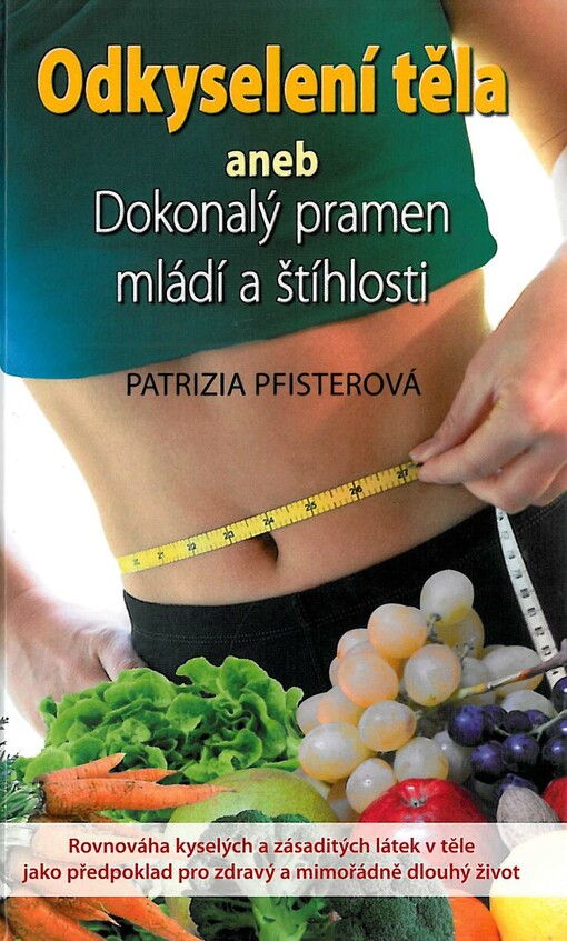 Odkyselení těla, aneb, Dokonalý pramen mládí a štíhlosti :rovnováha kyselých a zásaditých látek v těle jako předpoklad pro zdravý a mimořádně dlouhý život