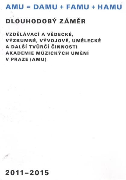 Dlouhodobý záměr vzdělávací a vědecké, výzkumné, vývojové, umělecké a další tvůrčí činnosti Akademie múzických umění v Praze (AMU) : 2011-2015