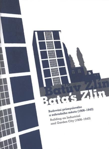 Baťův Zlín :budování průmyslového a zahradního města (1906-1943) = Bata's Zlin : building an industrial and garden city (1906-1943)