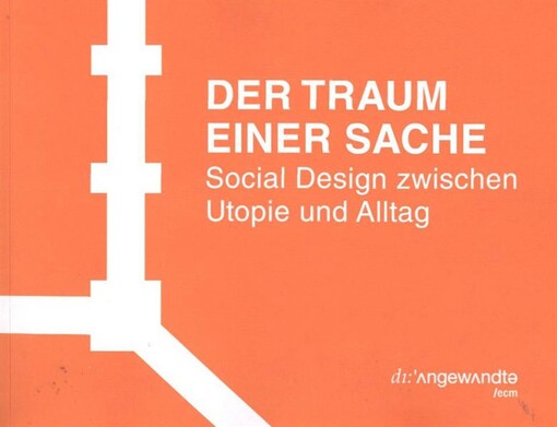 Der Traum einer Sache : social design zwischen Utopie und Alltag ; [ein Ausstellungsprojekt der Universität für Angewandte Kunst Wien im Rahmen des /ecm - educating/curating/managing - Masterlehrgang für Ausstellungstheorie und -praxis 2008-2010
