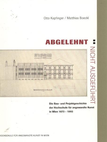 Abgelehnt, nicht ausgefuhrt: Die Bau- und Projektgeschichte der Hochschule fur Angewandte Kunst in Wien, 1873-1993 : ein ebenso unbekanntes wie lehrreiches ... und Architekturgeschichte (German Edition)