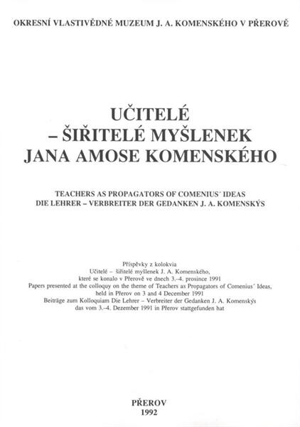 Učitelé - šiřitelé myšlenek Jana Amose Komenského :Příspěvky z kolokvia, které se konalo v Přerově ve dnech 3. - 4. prosince 1991 = Teachers as Propagators of Comenius' Ideas : Papers presented at the colloquy, held in Přerov on 3 and 4 December 1991 = Die Lehrer - Verbreiter der Gedanken J. A. Komenskýs : Beiträge zum Kolloquiam das vom 3. - 4. Dezember 1991 in Přerov stattgefunden hat