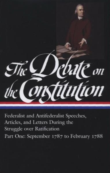 The debate on the constitution : federalist and anifederalist speeches, articles, and letters during the struggle over ratification. Part one, Debates in the press and in private correspondence : September 17, 1787 - January 12, 1788. Debates in the state