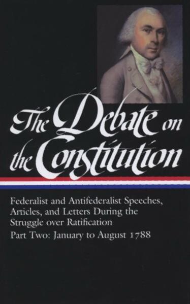 The debate on the constitution : federalist and anifederalist speeches, articles, and letters during the struggle over ratification. Part two, Debates in the press and in private correspondence, January 14 - August 9, 1788. Debates in the state ratifying 