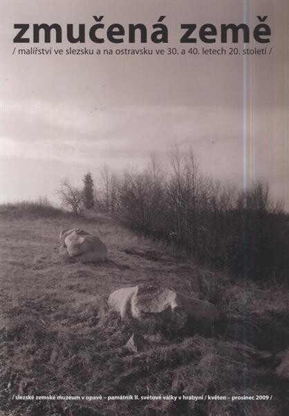 Zmučená země :(malířství ve Slezsku a na Ostravsku ve 30. a 40. letech 20. století) : Slezské muzeum v Opavě - Památník II. světové války v Hrabyni : květen - prosinec 2009