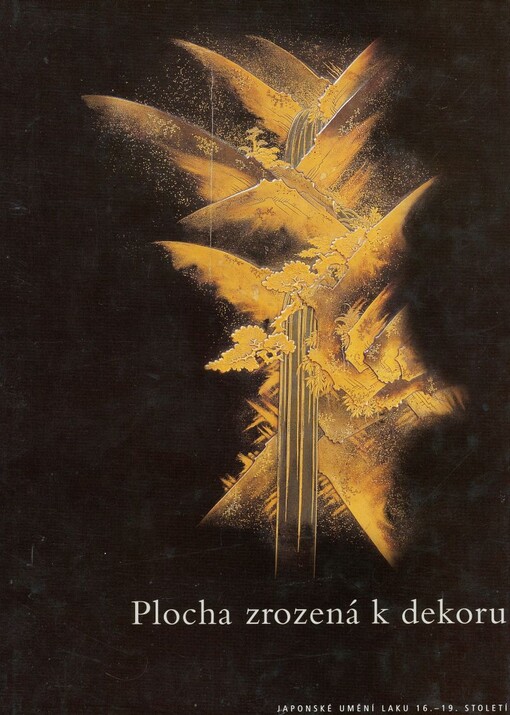 Plocha zrozená k dekoru: japonské umění laku 16.-19. století : [výstava, Národní galerie v Praze, Palác Kinských 20. září 2002 - 13. ledna 2003, Moravská galerie v Brně, Uměleckoprůmyslové muzeum 27. února - 11. května 2003]