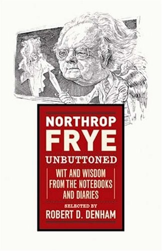 Northrop Frye Unbuttoned, Wit and Wisdom From the Notebooks and Diaries
