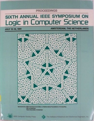 Sixth Annual IEEE Symposium on Logic in Computer Science: Proceedings, July 15-18, 1991 : Amsterdam, the Netherlands (Symposium on Logic in Computer Science//Proceedings)