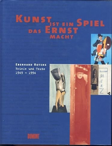 Kunst ist ein Spiel, das Ernst macht. Eberhard Roters: Briefe und Texte 1949 - 1994