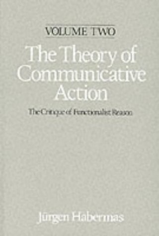 The Theory of Communicative Action: Lifeworld and Systems, a Critique of Functionalist Reason, Volume 2