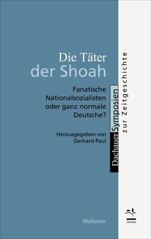 Die Tater Der Shoah: Fanatische Nationalsozialisten Oder Ganz Normale Deutsche? (Dachauer Symposien Zur Zeitgeschichte)
