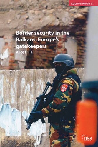 Border Security in the Balkans: Europe Gatekeepers (Adelphi series)