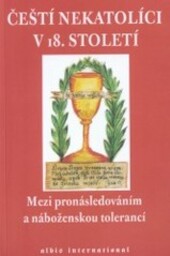 Čeští nekatolíci v 18. století : mezi pronásledováním a náboženskou tolerancí