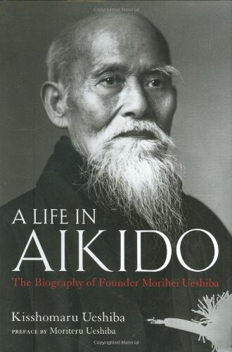 A Life in Aikido: The Biography of Founder Morihei Ueshiba