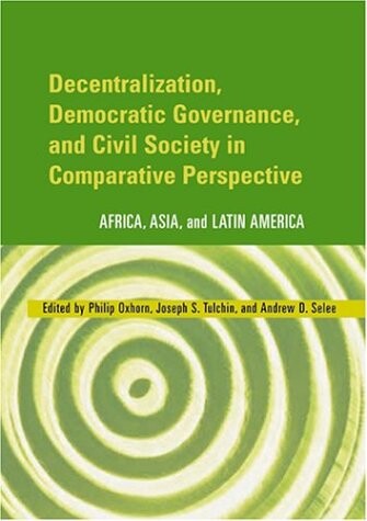 Decentralization, Democratic Governance, and Civil Society in Comparative Perspective: Africa, Asia, and Latin America (Woodrow Wilson Center Press)