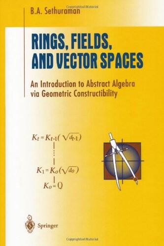 Rings, Fields, and Vector Spaces: An Introduction to Abstract Algebra via Geometric Constructibility (Undergraduate Texts in Mathematics)