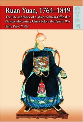 Ruan Yuan, 1764-1849: The Life And Work of a Major Scholar-Official in Nineteenth-Century China Before the Opium War