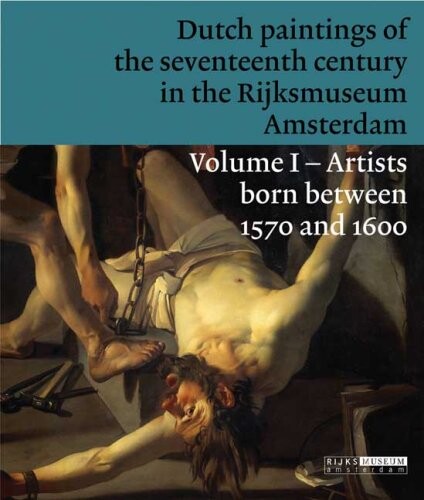Dutch Paintings of the Seventeenth Century in the Rijksmuseum Amsterdam: Volume 1: Artists Born Between 1570 and 1600