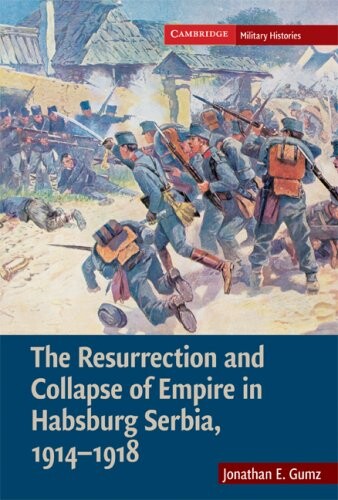 The Resurrection and Collapse of Empire in Habsburg Serbia, 1914-1918 (Cambridge Military Histories)