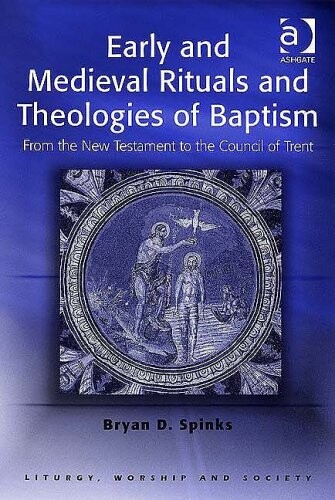 Early And Medieval Rituals And Theologies of Baptism: From the New Testament to the Council of Trent (Liturgy, Worship and Society Series) (Liturgy, Worship and Society Series)