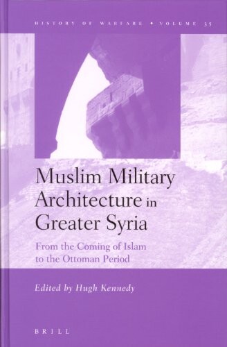 Muslim Military Architecture in Greater Syria from the Coming of Islam to the Ottoman Period: From the Coming of Islam to the Ottoman (History of Warfare)
