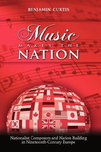 Music Makes the Nation: Nationalist Composers and Nation Building in Nineteenth-Century Europe