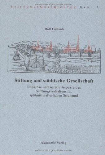 Stiftung und stadtische Gesellschaft: Religiose und soziale Aspekte des Stiftungsverhaltens im spatmittelalterlichen Stralsund (Stiftungsgeschichten) (German Edition)