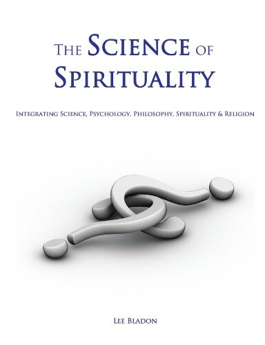The science of spirituality : integrating science, psychology, philosophy, spirituality & religion
