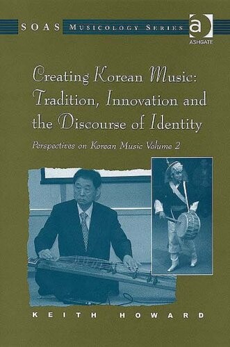 Korean Music Volume 2: Creating Korean Music: Tradition, Innovation And the Discourse of Identity (Soas Musicology) (Soas Musicology) (Soas Musicology Series:  Perspectives on Korean Music) (v. 2)