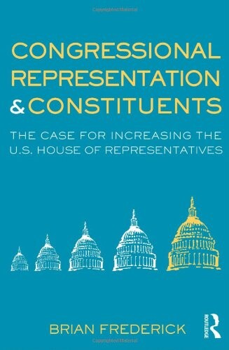 Congressional Representation & Constituents: The Case for Increasing the U.S. House of Representatives (Controversies in Electoral Democracy and Representation)