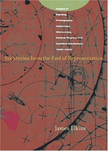 Six Stories from the End of Representation: Images in Painting, Photography, Astronomy, Microscopy, Particle Physics, and Quantum Mechanics, 1980-2000 (Writing Science)