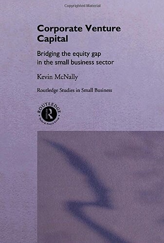 Corporate Venture Capital: Bridging the Equity Gap in the Small Business Sector (Routledge Studies in Small Business)