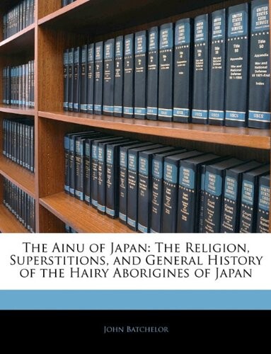 The Ainu of Japan: The Religion, Superstitions, and General History of the Hairy Aborigines of Japan