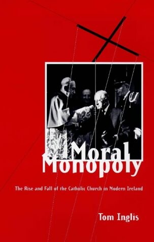 Moral Monopoly: The Rise and Fall of the Catholic Church in Modern Ireland
