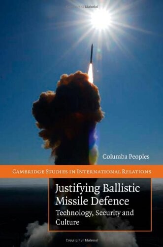 Justifying Ballistic Missile Defence: Technology, Security and Culture (Cambridge Studies in International Relations)