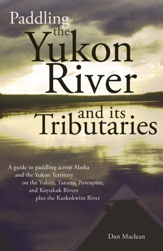 Paddling the Yukon River and its tributaries : a guide to paddling across Alaska and the Yukon Territory on the Yukon, Tanana, Porcupine, and Koyukuk Rivers, plus the Kuskokwim River