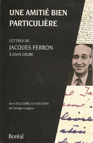 Une Amitie Bien Particuliere (Lettres De Jacques Ferron a John Grube (ALL TEXT IN FRENCH), Suivi d'Octobre En Question de Georges Langlois)