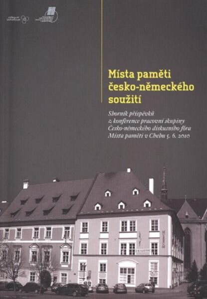 Místa paměti česko-německého soužití: sborník příspěvků z konference pracovní skupiny Česko-německého diskusního fóra Místa paměti v Chebu 5.6.2010 = Erinnerungsorte des deutsch-tschechischen Zusammenlebens : Sammelband mit Beiträgen zur Konferenz der Arbeitsgruppe des Deutsch-Tschechischen Gesprächsforums Erinnerungsorte in Cheb 5.6.2011