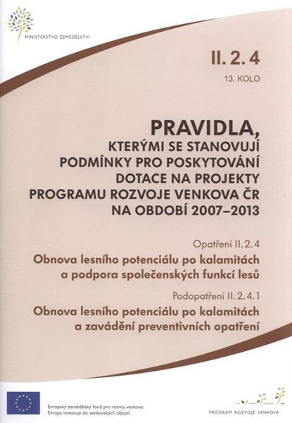 Pravidla, kterými se stanovují podmínky pro poskytování dotace na projekty Programu rozvoje venkova ČR na období 2007-2013. Opatření II.2.4, 13. kolo, Obnova lesního potenciálu po kalamitách a podpora společenských funkcí lesů. Podopatření II.2.4.1. Obnov, Opatření II.2.4, 13. kolo, Obnova lesního potenciálu po kalamitách a podpora společenských funkcí lesů.