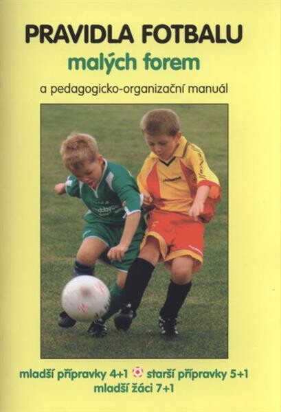 Pravidla fotbalu malých forem a pedagogicko-organizační manuál : mladší přípravky 4+1, starší přípravky 5+1, mladší žáci 7+1
