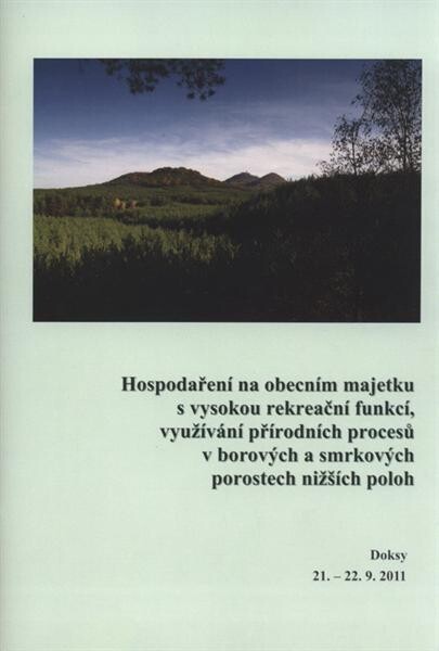Hospodaření na obecním majetku s vysokou rekreační funkcí, využívání přírodních procesů v borových a smrkových porostech nižších poloh : sborník přednášek odborného semináře : Doksy 21.-22.9.2011