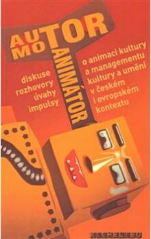 Autor motor animator : diskuse - úvahy - rozhovory - impulsy : příspěvek k diskusi o animaci kultury, managementu kultury, managementu umění v českém i evropském kontextu